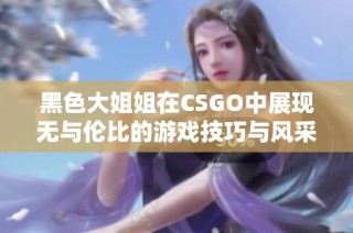 黑色大姐姐在CSGO中展现无与伦比的游戏技巧与风采