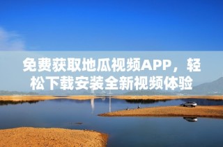 免费获取地瓜视频APP，轻松下载安装全新视频体验