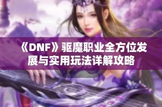 《DNF》驱魔职业全方位发展与实用玩法详解攻略