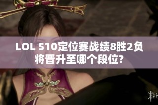 LOL S10定位赛战绩8胜2负将晋升至哪个段位？