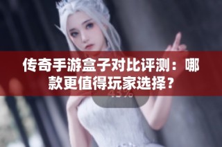 传奇手游盒子对比评测：哪款更值得玩家选择？