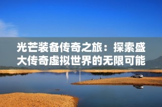 光芒装备传奇之旅：探索盛大传奇虚拟世界的无限可能