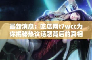 最新消息：吃瓜网t7wcc为你揭秘热议话题背后的真相