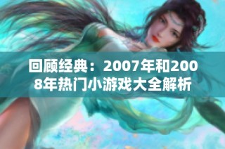 回顾经典：2007年和2008年热门小游戏大全解析