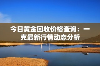 今日黄金回收价格查询：一克最新行情动态分析