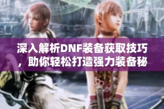 深入解析DNF装备获取技巧，助你轻松打造强力装备秘诀