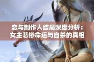 恋与制作人结局深度分析：女主悲惨命运与自杀的真相探讨