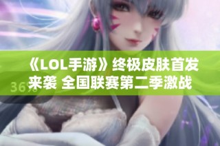 《LOL手游》终极皮肤首发来袭 全国联赛第二季激战再掀高潮