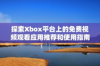 探索Xbox平台上的免费视频观看应用推荐和使用指南