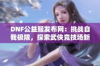 DNF公益服发布网：挑战自我极限，探索武侠竞技场新玩法