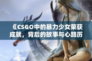 《CSGO中的暴力少女荣获成就，背后的故事与心路历程》