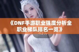 《DNF手游职业强度分析全职业梯队排名一览》