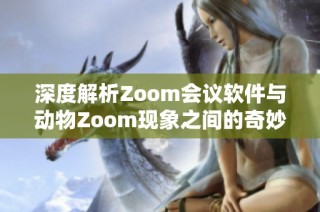 深度解析Zoom会议软件与动物Zoom现象之间的奇妙联系