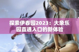 探索伊春园2023：大象乐园直通入口的新体验