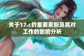 关于17.c的重要更新及其对工作的影响分析