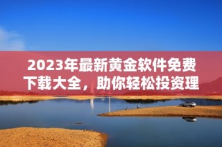 2023年最新黄金软件免费下载大全，助你轻松投资理财