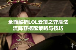 全面解析LOL云顶之弈盾法流阵容搭配策略与技巧