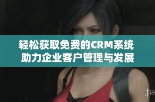 轻松获取免费的CRM系统 助力企业客户管理与发展