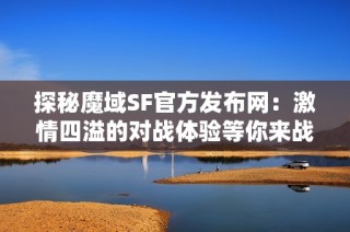 探秘魔域SF官方发布网：激情四溢的对战体验等你来战！