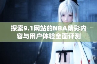 探索9.1网站的NBA精彩内容与用户体验全面评测