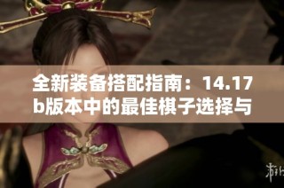 全新装备搭配指南：14.17b版本中的最佳棋子选择与策略分析