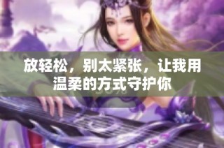 放轻松，别太紧张，让我用温柔的方式守护你