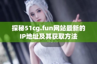 探秘51cg.fun网站最新的IP地址及其获取方法