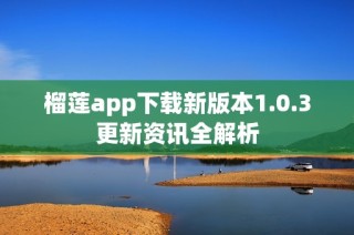 榴莲app下载新版本1.0.3更新资讯全解析