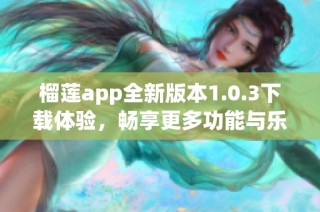 榴莲app全新版本1.0.3下载体验，畅享更多功能与乐趣