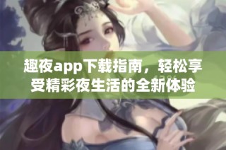 趣夜app下载指南，轻松享受精彩夜生活的全新体验