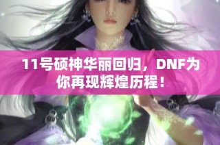 11号硕神华丽回归，DNF为你再现辉煌历程！