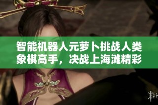 智能机器人元萝卜挑战人类象棋高手，决战上海滩精彩对决