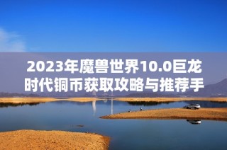 2023年魔兽世界10.0巨龙时代铜币获取攻略与推荐手游解析