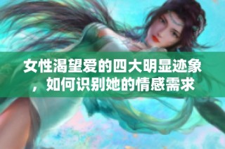 女性渴望爱的四大明显迹象，如何识别她的情感需求