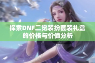 探索DNF二觉装扮套装礼盒的价格与价值分析