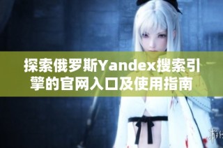 探索俄罗斯Yandex搜索引擎的官网入口及使用指南