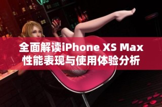 全面解读iPhone XS Max性能表现与使用体验分析