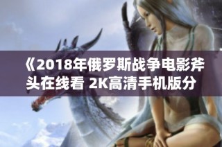 《2018年俄罗斯战争电影斧头在线看 2K高清手机版分享》