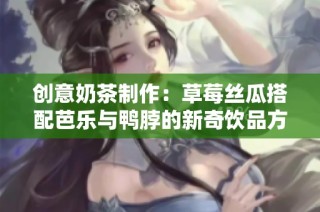 创意奶茶制作：草莓丝瓜搭配芭乐与鸭脖的新奇饮品方法