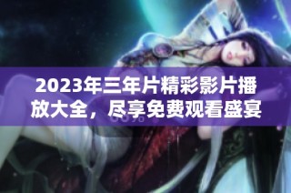 2023年三年片精彩影片播放大全，尽享免费观看盛宴