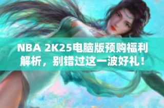 NBA 2K25电脑版预购福利解析，别错过这一波好礼！