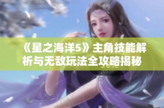 《星之海洋5》主角技能解析与无敌玩法全攻略揭秘