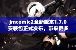 jmcomic2全新版本1.7.0安装包正式发布，带来更多精彩功能