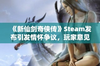 《新仙剑奇侠传》Steam发布引发情怀争议，玩家意见交锋激烈