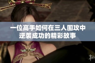 一位高手如何在三人围攻中逆袭成功的精彩故事