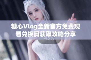 糖心Vlog全新官方免费观看兑换码获取攻略分享