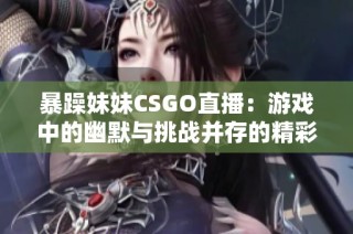 暴躁妹妹CSGO直播：游戏中的幽默与挑战并存的精彩瞬间