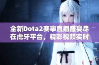 全新Dota2赛事直播盛宴尽在虎牙平台，精彩视频实时呈现