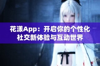 花漾App：开启你的个性化社交新体验与互动世界