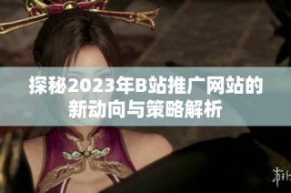 探秘2023年B站推广网站的新动向与策略解析